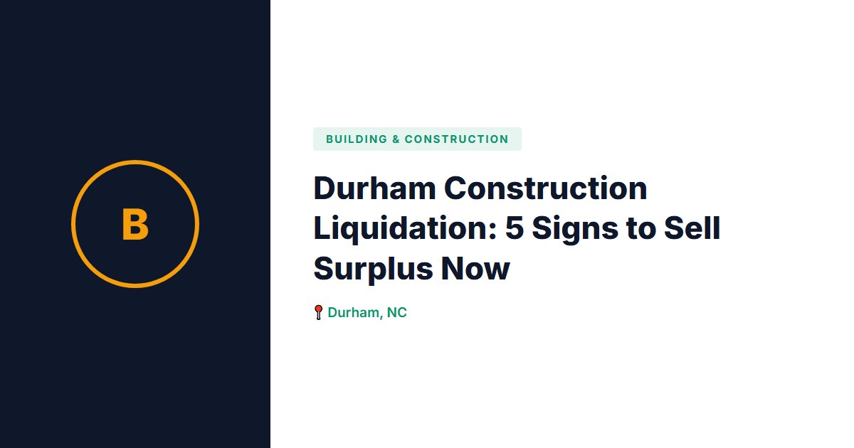 Durham Construction Liquidation: 5 Signs to Sell Surplus Now