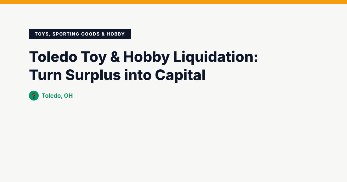 Toledo Toy & Hobby Liquidation: Turn Surplus into Capital